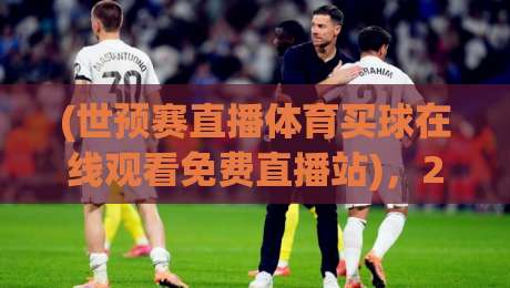 (世预赛直播体育买球在线观看免费直播站),2026年亚洲区预选赛免费观赛宝典 (世预赛直播体育买球在线观看免费直播站),2026年亚洲区预选赛免费观赛宝典