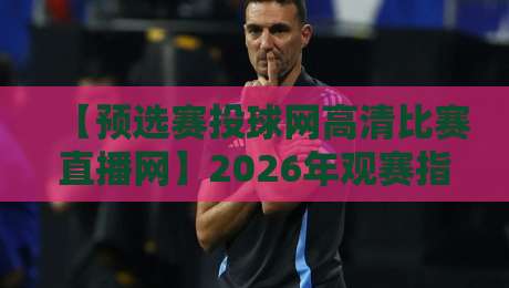 【预选赛投球网高清比赛直播网】2026年观赛指南:哪里看球最过瘾? 【预选赛投球网高清比赛直播网】2026年观赛指南:哪里看球最过瘾?
