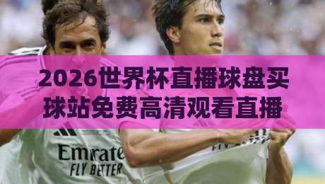 2026世界杯直播球盘买球站免费高清观看直播：老球迷私藏观赛攻略