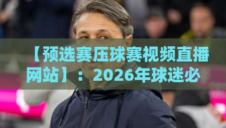 【预选赛压球赛视频直播网站】:2026年球迷必备的观赛指南与避坑经验 【预选赛压球赛视频直播网站】:2026年球迷必备的观赛指南与避坑经验
