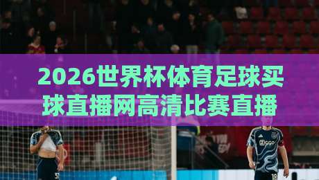 2026世界杯体育足球买球直播网高清比赛直播网？我的观赛新大陆！