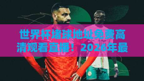 世界杯堵球地址免费高清观看直播！2026年最全观赛指南来了