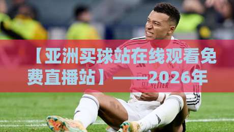 【亚洲买球站在线观看免费直播站】——2026年球迷必备的高清观赛指南 【亚洲买球站在线观看免费直播站】——2026年球迷必备的高清观赛指南