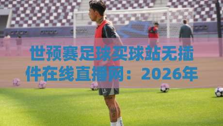 世预赛足球买球站无插件在线直播网：2026年球迷必看的五大观赛新选择