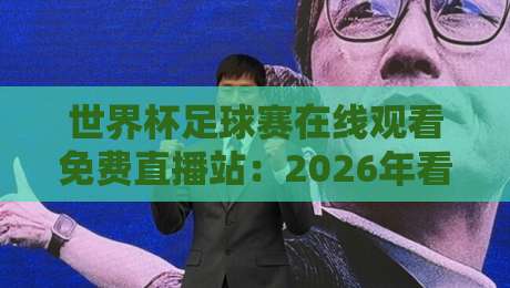世界杯足球赛在线观看免费直播站：2026年看球不花一分钱的秘密（附实测推荐）