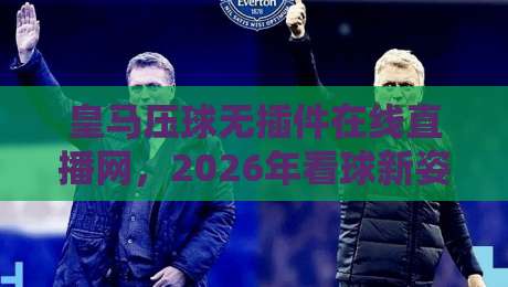 皇马压球无插件在线直播网，2026年看球新姿势？