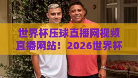 世界杯压球直播网视频直播网站！2026世界杯观赛神器大盘点