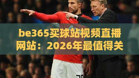 be365买球站视频直播网站：2026年最值得关注的体育赛事直播平台？