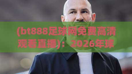 (bt888足球网免费高清观看直播)：2026年球迷必知的五大观赛秘诀与真实体验分享
