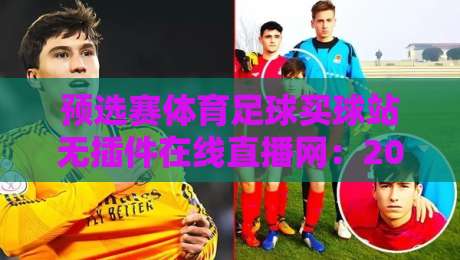 预选赛体育足球买球站无插件在线直播网:2026年球迷最关注的观赛新选择 预选赛体育足球买球站无插件在线直播网:2026年球迷最关注的观赛新选择