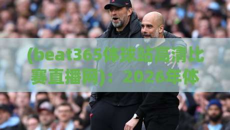 (beat365体球站高清比赛直播网):2026年体育迷必看的五大亮点 (beat365体球站高清比赛直播网):2026年体育迷必看的五大亮点
