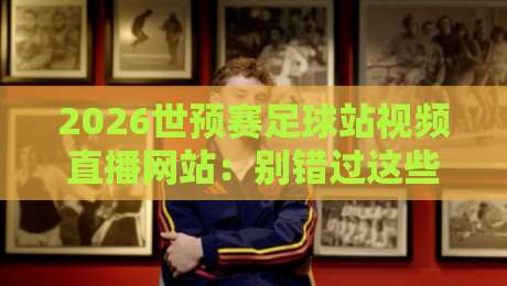 2026世预赛足球站视频直播网站:别错过这些隐藏宝藏平台 2026世预赛足球站视频直播网站:别错过这些隐藏宝藏平台