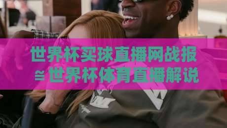 世界杯买球直播网战报≌世界杯体育直播解说高清比赛直播网:2026年观赛新体验 世界杯买球直播网战报≌世界杯体育直播解说高清比赛直播网:2026年观赛新体验