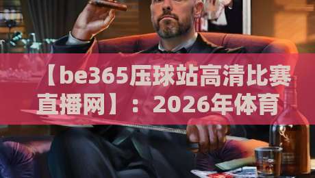 【be365压球站高清比赛直播网】：2026年体育迷不可错过的观赛新选择！