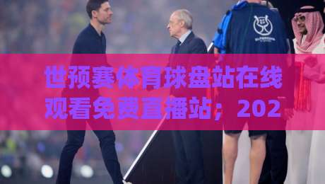 世预赛体育球盘站在线观看免费直播站;2026世预赛激战正酣,这些隐藏渠道你试过吗?(世预赛体育球盘站) 世预赛体育球盘站在线观看免费直播站;2026世预赛激战正酣,这些隐藏渠道你试过吗?(世预赛体育球盘站)