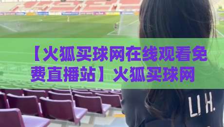【火狐买球网在线观看免费直播站】火狐买球网,2026年最全观赛指南与避坑攻略 【火狐买球网在线观看免费直播站】火狐买球网,2026年最全观赛指南与避坑攻略