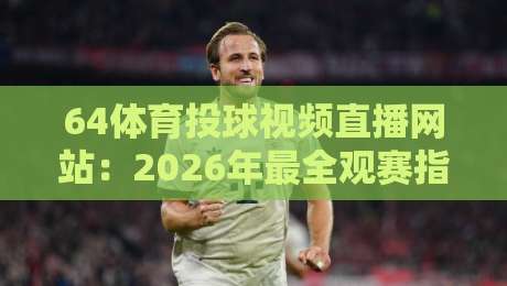 64体育投球视频直播网站:2026年最全观赛指南与避坑技巧 64体育投球视频直播网站:2026年最全观赛指南与避坑技巧