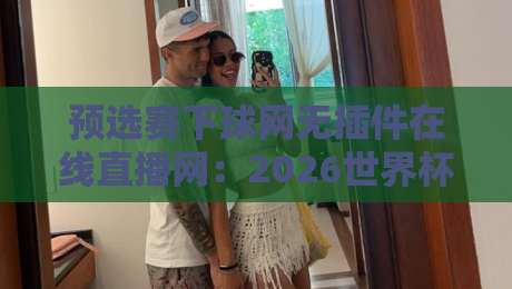 预选赛下球网无插件在线直播网:2026世界杯预选赛观赛指南与实测体验 预选赛下球网无插件在线直播网:2026世界杯预选赛观赛指南与实测体验