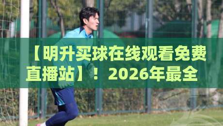 【明升买球在线观看免费直播站】！2026年最全观赛指南，这些你都知道吗？