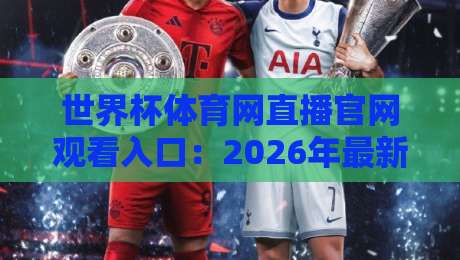 世界杯体育网直播官网观看入口:2026年最新观赛指南与实用技巧 世界杯体育网直播官网观看入口:2026年最新观赛指南与实用技巧