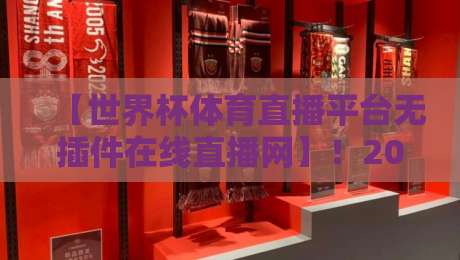 【世界杯体育直播平台无插件在线直播网】!2026观赛新姿势,球迷必看指南 【世界杯体育直播平台无插件在线直播网】!2026观赛新姿势,球迷必看指南