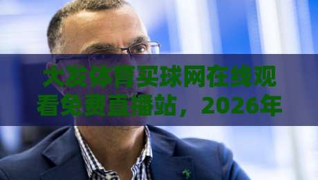 大发体育买球网在线观看免费直播站，2026年体育迷的终极观赛指南