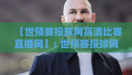 【世预赛投球网高清比赛直播网】: 世预赛投球网高清比赛直播网，2026世预赛高清观赛全攻略