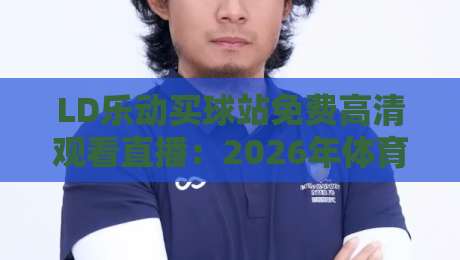 LD乐动买球站免费高清观看直播：2026年体育迷必备的观赛指南