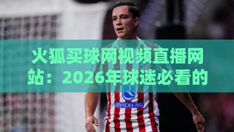火狐买球网视频直播网站:2026年球迷必看的五大实战技巧 火狐买球网视频直播网站:2026年球迷必看的五大实战技巧