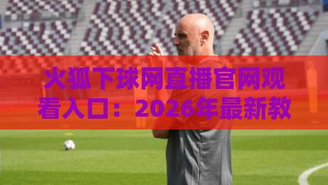 火狐下球网直播官网观看入口：2026年最新教程与避坑指南