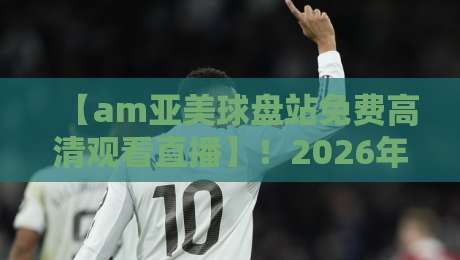 【am亚美球盘站免费高清观看直播】!2026年观赛体验全面升级,速度与激情的终极入口 【am亚美球盘站免费高清观看直播】!2026年观赛体验全面升级,速度与激情的终极入口