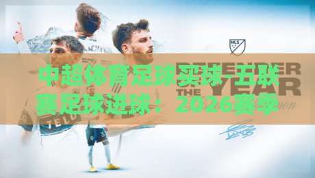中超体育足球买球-五联赛足球进球：2026赛季五大联赛进球趋势与数据解读