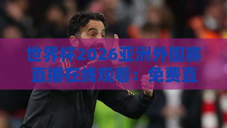 世界杯2026亚洲外围赛直播在线观看:免费直播站【世界杯2026亚洲外围赛直播在线观看免费直播站】全攻略 世界杯2026亚洲外围赛直播在线观看:免费直播站【世界杯2026亚洲外围赛直播在线观看免费直播站】全攻略