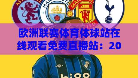 欧洲联赛体育体球站在线观看免费直播站:2026年最新观赛指南 欧洲联赛体育体球站在线观看免费直播站:2026年最新观赛指南
