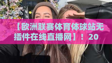 【欧洲联赛体育体球站无插件在线直播网】!2026观赛新选择,无插件流畅体验 【欧洲联赛体育体球站无插件在线直播网】!2026观赛新选择,无插件流畅体验