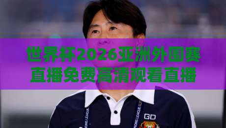 世界杯2026亚洲外围赛直播免费高清观看直播,这几个平台别错过! 世界杯2026亚洲外围赛直播免费高清观看直播,这几个平台别错过!