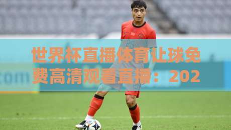 世界杯直播体育让球免费高清观看直播:2026看球必备指南!(世界杯直播体育让球免费高清观看直播) 世界杯直播体育让球免费高清观看直播:2026看球必备指南!(世界杯直播体育让球免费高清观看直播)
