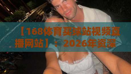 【168体育买球站视频直播网站】:2026年资深玩家私藏的五大观赛技巧 【168体育买球站视频直播网站】:2026年资深玩家私藏的五大观赛技巧