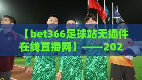 【bet366足球站无插件在线直播网】——2026年球迷必备的高清观赛指南 【bet366足球站无插件在线直播网】——2026年球迷必备的高清观赛指南