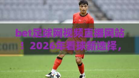 bet足球网视频直播网站!2026年看球新选择,这几大功能你试过没? bet足球网视频直播网站!2026年看球新选择,这几大功能你试过没?