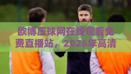 欧博压球网在线观看免费直播站,2026年高清观赛新体验(欧博压球网) 欧博压球网在线观看免费直播站,2026年高清观赛新体验(欧博压球网)