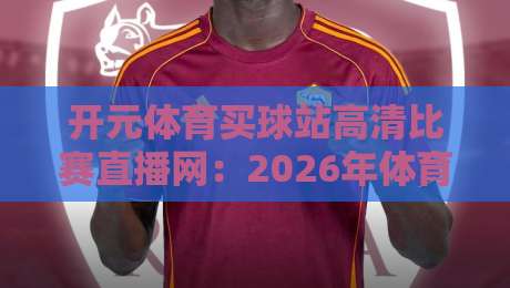 开元体育买球站高清比赛直播网:2026年体育迷的终极观赛指南 开元体育买球站高清比赛直播网:2026年体育迷的终极观赛指南
