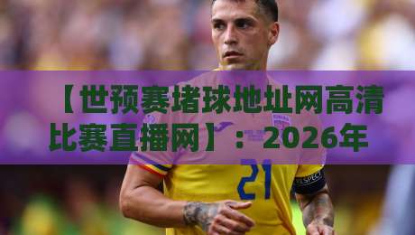 【世预赛堵球地址网高清比赛直播网】:2026年看球新姿势,别再被假链接忽悠了! 【世预赛堵球地址网高清比赛直播网】:2026年看球新姿势,别再被假链接忽悠了!