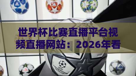 世界杯比赛直播平台视频直播网站:2026年看球必备的五个宝藏平台 世界杯比赛直播平台视频直播网站:2026年看球必备的五个宝藏平台