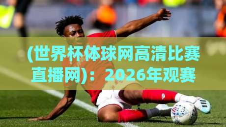 (世界杯体球网高清比赛直播网):2026年观赛首选,高清流畅不卡顿! (世界杯体球网高清比赛直播网):2026年观赛首选,高清流畅不卡顿!