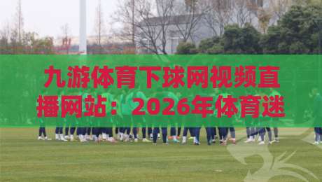 九游体育下球网视频直播网站:2026年体育迷必备的观赛新体验 九游体育下球网视频直播网站:2026年体育迷必备的观赛新体验