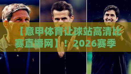 【意甲体育让球站高清比赛直播网】!2026赛季意甲观赛指南与让球玩法深度解析 【意甲体育让球站高清比赛直播网】!2026赛季意甲观赛指南与让球玩法深度解析