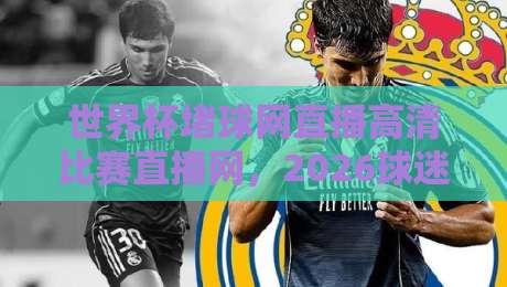 世界杯堵球网直播高清比赛直播网,2026球迷都在用吗? 世界杯堵球网直播高清比赛直播网,2026球迷都在用吗?