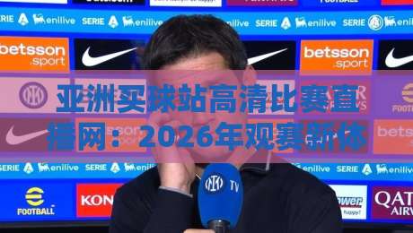 亚洲买球站高清比赛直播网:2026年观赛新体验,高清流畅不卡顿 亚洲买球站高清比赛直播网:2026年观赛新体验,高清流畅不卡顿