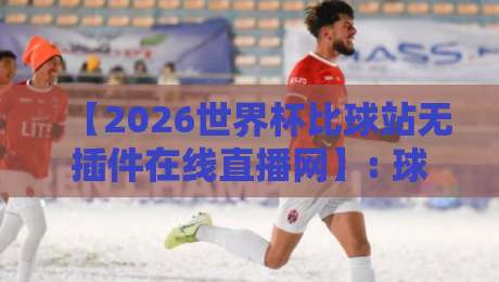 【2026世界杯比球站无插件在线直播网】: 球迷亲测的五大免费观赛通道 【2026世界杯比球站无插件在线直播网】: 球迷亲测的五大免费观赛通道